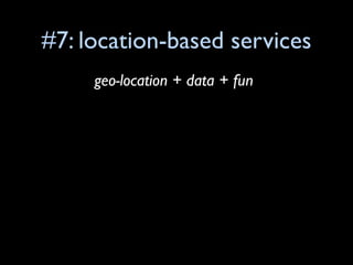 #7: location-based services
     geo-location + data + fun
 