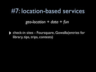 #7: location-based services
           geo-location + data + fun

‣ check-in sites - Foursquare, Gowalla(entries for
  library, tips, trips, contests)
 