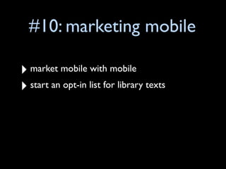 #10: marketing mobile

‣ market mobile with mobile
‣ start an opt-in list for library texts
 