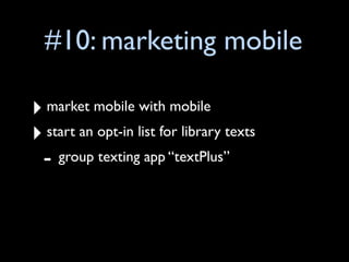 #10: marketing mobile

‣ market mobile with mobile
‣ start an opt-in list for library texts
 - group texting app “textPlus”
 