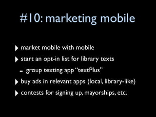 #10: marketing mobile

‣ market mobile with mobile
‣ start an opt-in list for library texts
 - group texting app “textPlus”
‣ buy ads in relevant apps (local, library-like)
‣ contests for signing up, mayorships, etc.
 