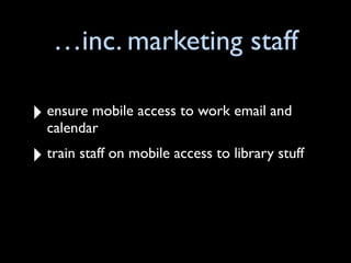 …inc. marketing staff

‣ ensure mobile access to work email and
  calendar
‣ train staff on mobile access to library stuff
 