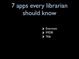 7 apps every librarian
    should know

            ‣ Evernote
            ‣ IMDB
            ‣ Yelp
 