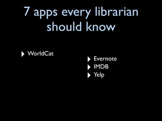 7 apps every librarian
    should know
‣ WorldCat   ‣ Evernote
             ‣ IMDB
             ‣ Yelp
 