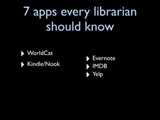 7 apps every librarian
    should know
‣ WorldCat      ‣ Evernote
‣ Kindle/Nook   ‣ IMDB
                ‣ Yelp
 
