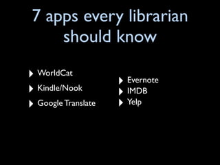 7 apps every librarian
     should know
‣ WorldCat           ‣ Evernote
‣ Kindle/Nook        ‣ IMDB
‣ Google Translate   ‣ Yelp
 