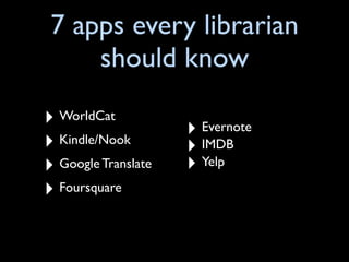 7 apps every librarian
     should know
‣ WorldCat           ‣ Evernote
‣ Kindle/Nook        ‣ IMDB
‣ Google Translate   ‣ Yelp
‣ Foursquare
 