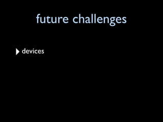 future challenges

‣ devices
 