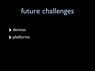 future challenges

‣ devices
‣ platforms
 