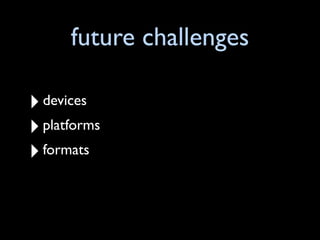 future challenges

‣ devices
‣ platforms
‣ formats
 