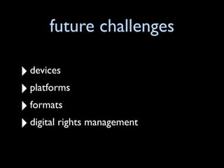 future challenges

‣ devices
‣ platforms
‣ formats
‣ digital rights management
 