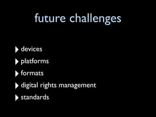 future challenges

‣ devices
‣ platforms
‣ formats
‣ digital rights management
‣ standards
 