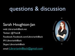 questions & discussion

Sarah Houghton-Jan
web: LibrarianInBlack.net
Twitter: @TheLiB
Facebook: Facebook.com/LibrarianInBlack
IM: LibrarianInBlack
Skype: LibrarianInBlack
email: LibrarianInBlack@gmail.com
 