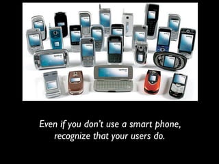 Even if you don’t use a smart phone,
   recognize that your users do.
 