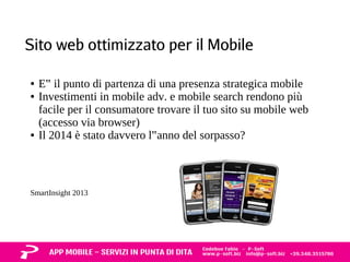 Sito web ottimizzato per il Mobile 
● E‟ il punto di partenza di una presenza strategica mobile 
● Investimenti in mobile adv. e mobile search rendono più 
facile per il consumatore trovare il tuo sito su mobile web 
(accesso via browser) 
● Il 2014 è stato davvero l‟anno del sorpasso? 
SmartInsight 2013 
 