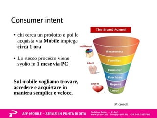 Consumer intent 
● chi cerca un prodotto e poi lo 
acquista via Mobile impiega 
circa 1 ora 
● Lo stesso processo viene 
svolto in 1 mese via PC 
Sul mobile vogliamo trovare, 
accedere e acquistare in 
maniera semplice e veloce. 
Microsoft 
 