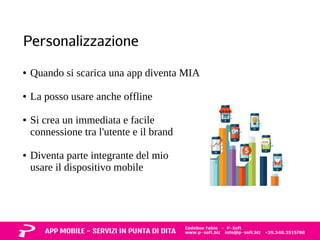 Personalizzazione 
● Quando si scarica una app diventa MIA 
● La posso usare anche offline 
● Si crea un immediata e facile 
connessione tra l'utente e il brand 
● Diventa parte integrante del mio 
usare il dispositivo mobile 
 