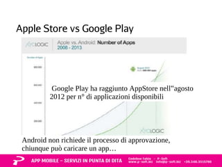 Apple Store vs Google Play 
Google Play ha raggiunto AppStore nell‟agosto 
2012 per n° di applicazioni disponibili 
Android non richiede il processo di approvazione, 
chiunque può caricare un app… 
 