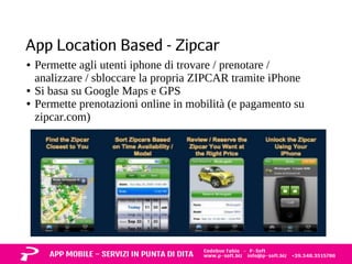 App Location Based - Zipcar 
● Permette agli utenti iphone di trovare / prenotare / 
analizzare / sbloccare la propria ZIPCAR tramite iPhone 
● Si basa su Google Maps e GPS 
● Permette prenotazioni online in mobilità (e pagamento su 
zipcar.com) 
 