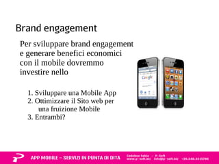 Brand engagement 
Per sviluppare brand engagement 
e generare benefici economici 
con il mobile dovremmo 
investire nello 
1. Sviluppare una Mobile App 
2. Ottimizzare il Sito web per 
una fruizione Mobile 
3. Entrambi? 
 