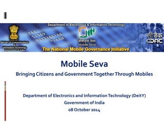 Mobile Seva 
Bringing Citizens and Government Together Through Mobiles 
Department of Electronics and Information Technology (DeitY) 
Government of India 
08 October 2014 
 