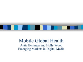 Mobile Global Health Anita Beninger and Holly Wood Emerging Markets in Digital Media 