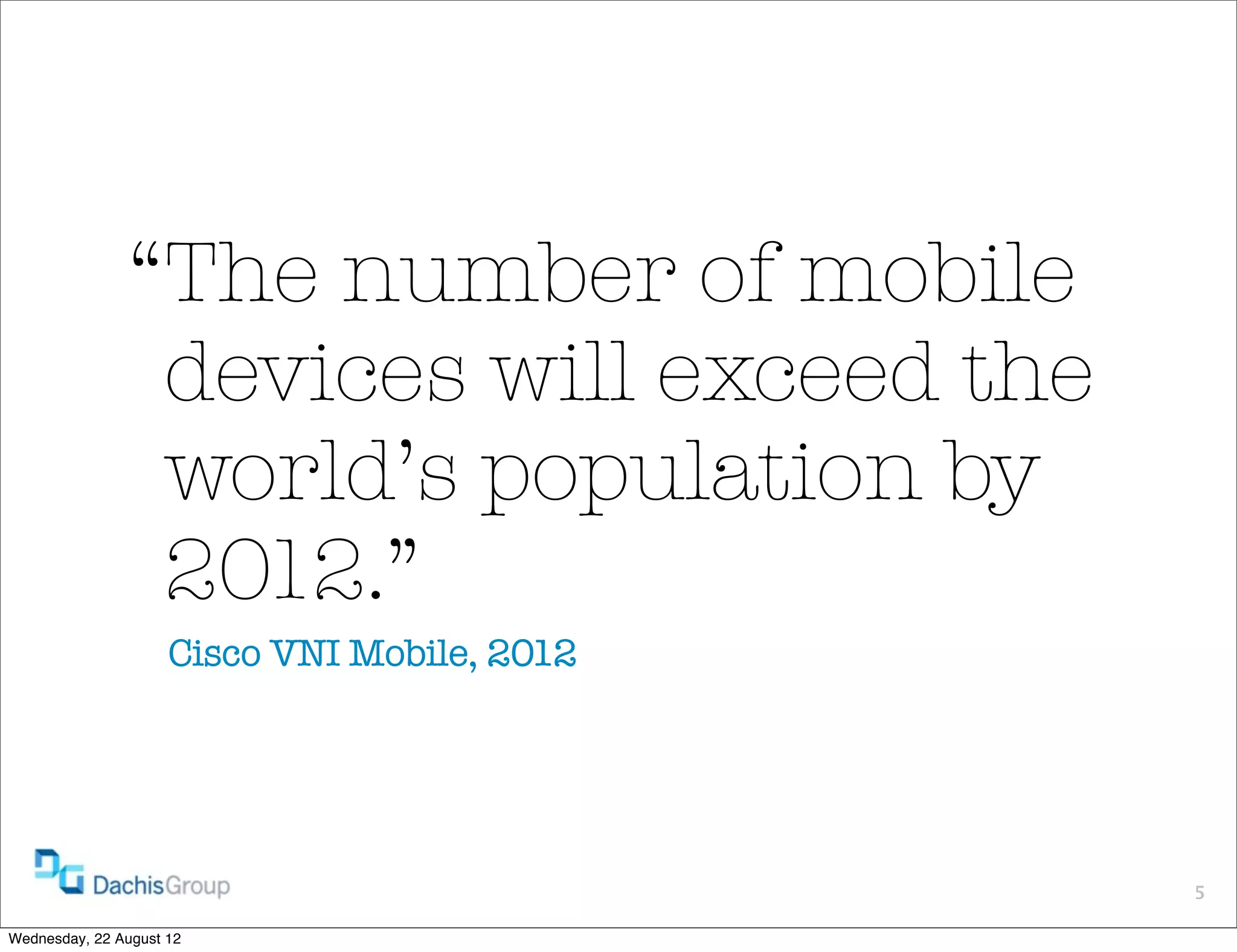 “The number of mobile
                devices will exceed the
                world’s population by
                2012.”
                     Cisco VNI Mobile, 2012




                                              5

Wednesday, 22 August 12
 