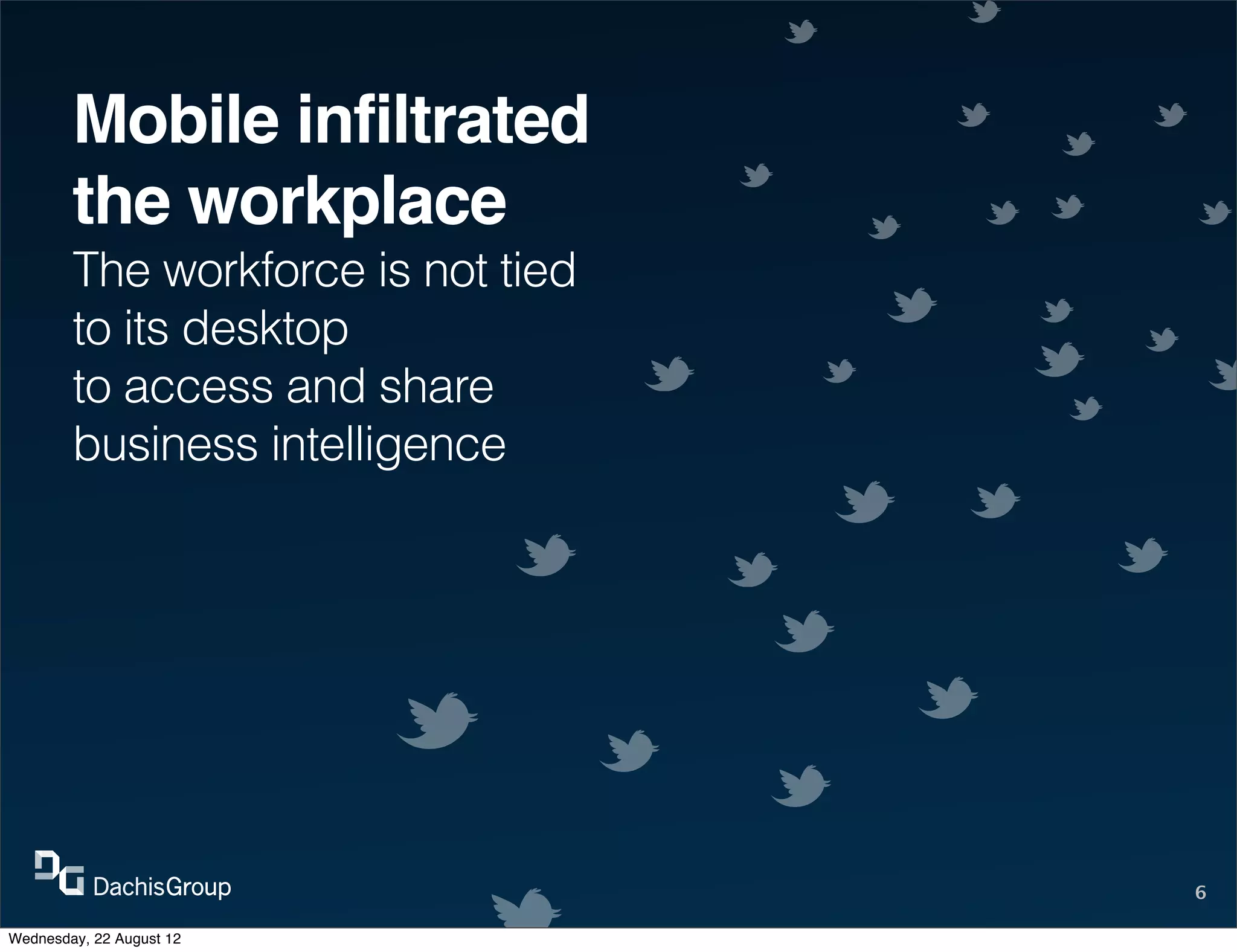 Mobile infiltrated
        the workplace
        The workforce is not tied
        to its desktop
        to access and share
        business intelligence




                                    6

Wednesday, 22 August 12
 