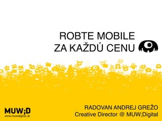 ROBTE MOBILE
                    ZA KAŽDÚ CENU




                          RADOVAN ANDREJ GREŽO
www.muwdigital.sk      Creative Director @ MUW;Digital
 
