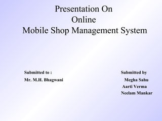 Presentation On
Online
Mobile Shop Management System
Submitted to : Submitted by
Mr. M.H. Bhagwani Megha Sahu
Aarti Verma
Neelam Mankar
 