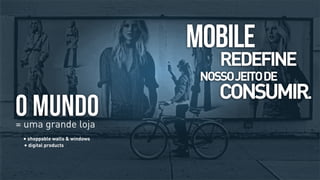 MOBILE

REDEFINE

NOSSO JEITO DE

O MUNDO
= uma grande loja
• shoppable walls & windows
• digital products

CONSUMIR.

 