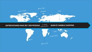 Reino Unido
os
Estados Unid

China

Alemanha

no mundo
ENTREVISTAMOS MAIS DE 7.500 PESSOAS para descobrir

QUEM É O MOBILE SHOPPER.
Índia
Oriente Médio

Brasil
África do Sul

 