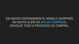 EM NOSSO ENTENDIMENTO, MOBILE SHOPPING
VAI MUITO ALÉM DO ATO DE COMPRAR,
ENVOLVE TODO O PROCESSO DE COMPRA.

 