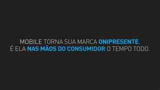 MOBILE TORNA SUA MARCA ONIPRESENTE.
É ELA NAS MÃOS DO CONSUMIDOR O TEMPO TODO.

 