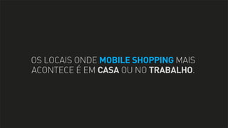 OS LOCAIS ONDE MOBILE SHOPPING MAIS
ACONTECE É EM CASA OU NO TRABALHO.

 