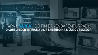 PARA O VAREJO, É O FIM DA VENDA “EMPURRADA”:
O CONSUMIDOR ENTRA NA LOJA SABENDO MAIS QUE O VENDEDOR.

 