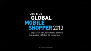 THEDRAFTFCB
MOBILE
GLOBAL
SHOPPER:
MOBILE
ASHOPPER 2013
2013 DRAFTFCB
GLOBAL
SNAPSHOT
O impacto dos dispositivos móveis
em nossos hábitos de consumo

©2013 DRAFTFCB, INC. ALL RIGHTS RESERVED.

 