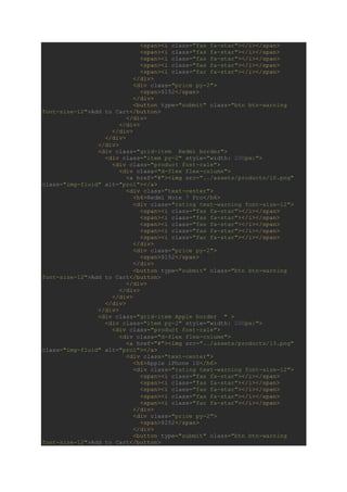 <span><i class="fas fa-star"></i></span>
<span><i class="fas fa-star"></i></span>
<span><i class="fas fa-star"></i></span>
<span><i class="fas fa-star"></i></span>
<span><i class="far fa-star"></i></span>
</div>
<div class="price py-2">
<span>$152</span>
</div>
<button type="submit" class="btn btn-warning
font-size-12">Add to Cart</button>
</div>
</div>
</div>
</div>
</div>
<div class="grid-item Redmi border">
<div class="item py-2" style="width: 200px;">
<div class="product font-rale">
<div class="d-flex flex-column">
<a href="#"><img src="../assets/products/10.png"
class="img-fluid" alt="pro1"></a>
<div class="text-center">
<h6>Redmi Note 7 Pro</h6>
<div class="rating text-warning font-size-12">
<span><i class="fas fa-star"></i></span>
<span><i class="fas fa-star"></i></span>
<span><i class="fas fa-star"></i></span>
<span><i class="fas fa-star"></i></span>
<span><i class="far fa-star"></i></span>
</div>
<div class="price py-2">
<span>$152</span>
</div>
<button type="submit" class="btn btn-warning
font-size-12">Add to Cart</button>
</div>
</div>
</div>
</div>
</div>
<div class="grid-item Apple border " >
<div class="item py-2" style="width: 200px;">
<div class="product font-rale">
<div class="d-flex flex-column">
<a href="#"><img src="../assets/products/13.png"
class="img-fluid" alt="pro1"></a>
<div class="text-center">
<h6>Apple iPhone 10</h6>
<div class="rating text-warning font-size-12">
<span><i class="fas fa-star"></i></span>
<span><i class="fas fa-star"></i></span>
<span><i class="fas fa-star"></i></span>
<span><i class="fas fa-star"></i></span>
<span><i class="far fa-star"></i></span>
</div>
<div class="price py-2">
<span>$252</span>
</div>
<button type="submit" class="btn btn-warning
font-size-12">Add to Cart</button>
 