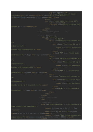 <td>Deal Price:</td>
<td class="font-size-20 text-
danger">$<span>152.00</span><small class="text-dark font-size-
12">&nbsp;&nbsp;Inclusive of all taxes</small></td>
</tr>
<tr class="font-rale font-size-14">
<td>You Save:</td>
<td><span class="font-size-16 text-
danger">$152.00</span></td>
</tr>
</table>
<!--- !product price -->
<!-- #policy -->
<div id="policy">
<div class="d-flex">
<div class="return text-center mr-
5">
<div class="font-size-20 my-2
color-second">
<span class="fas fa-retweet
border p-3 rounded-pill"></span>
</div>
<a href="#" class="font-rale
font-size-12">10 Days <br> Replacement</a>
</div>
<div class="return text-center mr-
5">
<div class="font-size-20 my-2
color-second">
<span class="fas fa-truck
border p-3 rounded-pill"></span>
</div>
<a href="#" class="font-rale
font-size-12">Tejveer <br>Deliverd</a>
</div>
<div class="return text-center mr-
5">
<div class="font-size-20 my-2
color-second">
<span class="fas fa-check-
double border p-3 rounded-pill"></span>
</div>
<a href="#" class="font-rale
font-size-12">1 Year <br>Warranty</a>
</div>
</div>
</div>
<!-- !policy -->
<hr>
<!-- order-details -->
<div id="order-details" class="font-rale d-
flex flex-column text-dark">
<small>Delivery by : Mar 29 - Apr
1</small>
<small>Sold by <a href="#">Tejveer
</a>(4.5 out of 5 | 18,198 ratings)</small>
<small><i class="fas fa-map-marker-alt
color-primary"></i>&nbsp;&nbsp;Deliver to Customer - 424201</small>
</div>
 