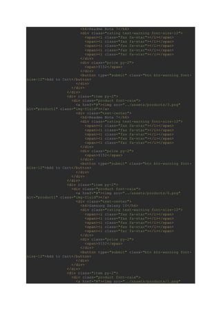 <h6>Readme Note 7</h6>
<div class="rating text-warning font-size-12">
<span><i class="fas fa-star"></i></span>
<span><i class="fas fa-star"></i></span>
<span><i class="fas fa-star"></i></span>
<span><i class="fas fa-star"></i></span>
<span><i class="far fa-star"></i></span>
</div>
<div class="price py-2">
<span>$152</span>
</div>
<button type="submit" class="btn btn-warning font-
size-12">Add to Cart</button>
</div>
</div>
</div>
<div class="item py-2">
<div class="product font-rale">
<a href="#"><img src="../assets/products/3.png"
alt="product1" class="img-fluid"></a>
<div class="text-center">
<h6>Readme Note 7</h6>
<div class="rating text-warning font-size-12">
<span><i class="fas fa-star"></i></span>
<span><i class="fas fa-star"></i></span>
<span><i class="fas fa-star"></i></span>
<span><i class="fas fa-star"></i></span>
<span><i class="far fa-star"></i></span>
</div>
<div class="price py-2">
<span>$152</span>
</div>
<button type="submit" class="btn btn-warning font-
size-12">Add to Cart</button>
</div>
</div>
</div>
<div class="item py-2">
<div class="product font-rale">
<a href="#"><img src="../assets/products/6.png"
alt="product1" class="img-fluid"></a>
<div class="text-center">
<h6>Samsung Galaxy 10</h6>
<div class="rating text-warning font-size-12">
<span><i class="fas fa-star"></i></span>
<span><i class="fas fa-star"></i></span>
<span><i class="fas fa-star"></i></span>
<span><i class="fas fa-star"></i></span>
<span><i class="far fa-star"></i></span>
</div>
<div class="price py-2">
<span>$152</span>
</div>
<button type="submit" class="btn btn-warning font-
size-12">Add to Cart</button>
</div>
</div>
</div>
<div class="item py-2">
<div class="product font-rale">
<a href="#"><img src="../assets/products/1.png"
 