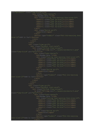 alt="product1" class="img-fluid"></a>
<div class="text-center">
<h6>Readme Note 7</h6>
<div class="rating text-warning font-size-12">
<span><i class="fas fa-star"></i></span>
<span><i class="fas fa-star"></i></span>
<span><i class="fas fa-star"></i></span>
<span><i class="fas fa-star"></i></span>
<span><i class="far fa-star"></i></span>
</div>
<div class="price py-2">
<span>$152</span>
</div>
<button type="submit" class="btn btn-warning font-
size-12">Add to Cart</button>
</div>
</div>
</div>
<div class="item py-2">
<div class="product font-rale">
<div class="d-flex flex-column">
<a href="#"><img src="../assets/products/1.png"
class="img-fluid" alt="pro1"></a>
<div class="text-center">
<h6>Readme Note 7</h6>
<div class="rating text-warning font-size-12">
<span><i class="fas fa-star"></i></span>
<span><i class="fas fa-star"></i></span>
<span><i class="fas fa-star"></i></span>
<span><i class="fas fa-star"></i></span>
<span><i class="far fa-star"></i></span>
</div>
<div class="price py-2">
<span>$122</span>
</div>
<button type="submit" class="btn btn-warning
font-size-12">Add to Cart</button>
</div>
</div>
</div>
</div>
<div class="item py-2">
<div class="product font-rale">
<div class="d-flex flex-column">
<a href="#"><img src="../assets/products/2.png"
class="img-fluid" alt="pro1"></a>
<div class="text-center">
<h6>Readme Note 7</h6>
<div class="rating text-warning font-size-12">
<span><i class="fas fa-star"></i></span>
<span><i class="fas fa-star"></i></span>
<span><i class="fas fa-star"></i></span>
<span><i class="fas fa-star"></i></span>
<span><i class="far fa-star"></i></span>
</div>
<div class="price py-2">
<span>$122</span>
</div>
<button type="submit" class="btn btn-warning
font-size-12">Add to Cart</button>
</div>
 