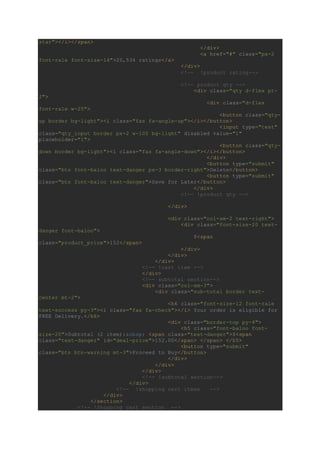 star"></i></span>
</div>
<a href="#" class="px-2
font-rale font-size-14">20,534 ratings</a>
</div>
<!-- !product rating-->
<!-- product qty -->
<div class="qty d-flex pt-
2">
<div class="d-flex
font-rale w-25">
<button class="qty-
up border bg-light"><i class="fas fa-angle-up"></i></button>
<input type="text"
class="qty_input border px-2 w-100 bg-light" disabled value="1"
placeholder="1">
<button class="qty-
down border bg-light"><i class="fas fa-angle-down"></i></button>
</div>
<button type="submit"
class="btn font-baloo text-danger px-3 border-right">Delete</button>
<button type="submit"
class="btn font-baloo text-danger">Save for Later</button>
</div>
<!-- !product qty -->
</div>
<div class="col-sm-2 text-right">
<div class="font-size-20 text-
danger font-baloo">
$<span
class="product_price">152</span>
</div>
</div>
</div>
<!-- !cart item -->
</div>
<!-- subtotal section-->
<div class="col-sm-3">
<div class="sub-total border text-
center mt-2">
<h6 class="font-size-12 font-rale
text-success py-3"><i class="fas fa-check"></i> Your order is eligible for
FREE Delivery.</h6>
<div class="border-top py-4">
<h5 class="font-baloo font-
size-20">Subtotal (2 item):&nbsp; <span class="text-danger">$<span
class="text-danger" id="deal-price">152.00</span> </span> </h5>
<button type="submit"
class="btn btn-warning mt-3">Proceed to Buy</button>
</div>
</div>
</div>
<!-- !subtotal section-->
</div>
<!-- !shopping cart items -->
</div>
</section>
<!-- !Shopping cart section -->
 