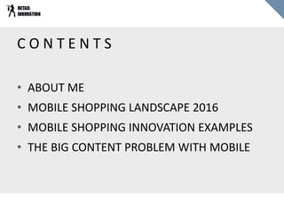 C O N T E N T S
• ABOUT ME
• MOBILE SHOPPING LANDSCAPE 2016
• MOBILE SHOPPING INNOVATION EXAMPLES
• THE BIG CONTENT PROBLE...
