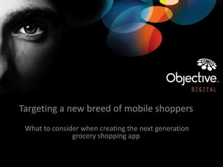 Targeting a new breed of mobile shoppers
What to consider when creating the next generation
grocery shopping app
 