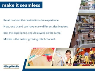make it seamless
Retail is about the destination—the experience.
Now, one brand can have many different destinations.
But, the experience, should always be the same.
Mobile is the fastest growing retail channel.
#ShopMobile
 