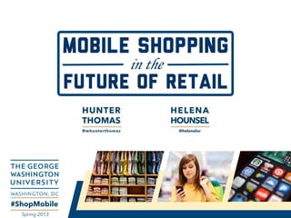 MOBILE SHOPPING
in the
FUTURE of RETAIL
#ShopMobile
Spring 2013
HUNTER
THOMAS
@whunterthomas
HELENA
HOUNSEL
@helenalor
 