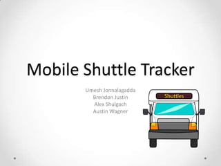 Mobile Shuttle Tracker Umesh Jonnalagadda Brendon Justin Alex Shulgach Austin Wagner 