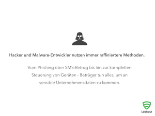 	
  Hacker und Malware-Entwickler nutzen immer raﬃniertere Methoden.
Vom Phishing über SMS-Betrug bis hin zur kompletten
Steuerung von Geräten - Betrüger tun alles, um an
sensible Unternehmensdaten zu kommen.
 