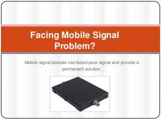 Mobile signal booster can boost poor signal and provide a
permanent solution.
Facing Mobile Signal
Problem?
 