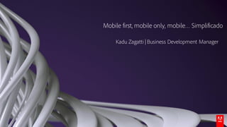 © 2016 Adobe Systems Incorporated. All Rights Reserved. Adobe Confidential.
Mobile first, mobile only, mobile… Simplificado
Kadu Zagatti | Business Development Manager
 